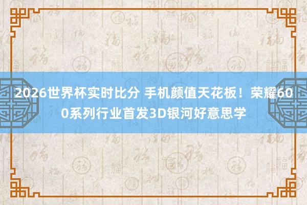 2026世界杯实时比分 手机颜值天花板!荣耀600系列行业首发3D银河好意思学 2026世界杯实时比分 手机颜值天花板!荣耀600系列行业首发3D银河好意思学