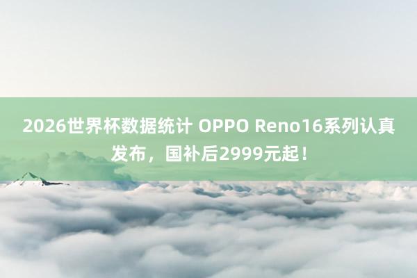 2026世界杯数据统计 OPPO Reno16系列认真发布,国补后2999元起! 2026世界杯数据统计 OPPO Reno16系列认真发布,国补后2999元起!