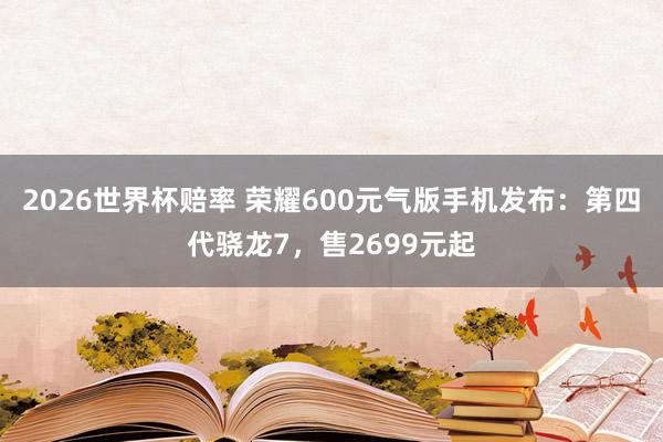 2026世界杯赔率 荣耀600元气版手机发布:第四代骁龙7,售2699元起 2026世界杯赔率 荣耀600元气版手机发布:第四代骁龙7,售2699元起
