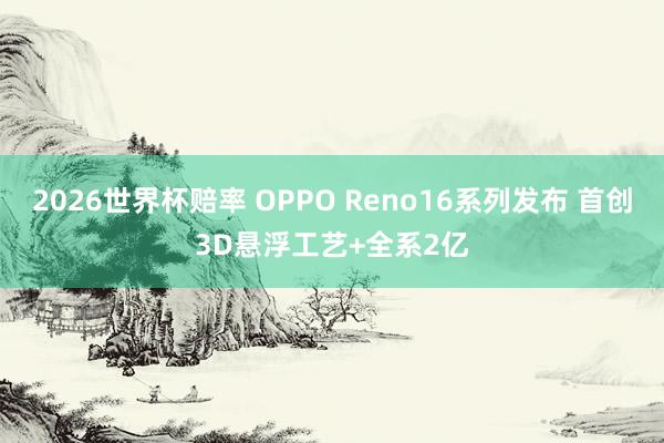 2026世界杯赔率 OPPO Reno16系列发布 首创3D悬浮工艺+全系2亿 2026世界杯赔率 OPPO Reno16系列发布 首创3D悬浮工艺+全系2亿