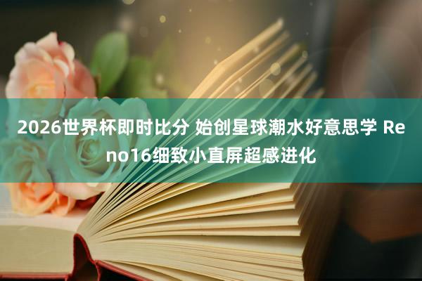 2026世界杯即时比分 始创星球潮水好意思学 Reno16细致小直屏超感进化 2026世界杯即时比分 始创星球潮水好意思学 Reno16细致小直屏超感进化