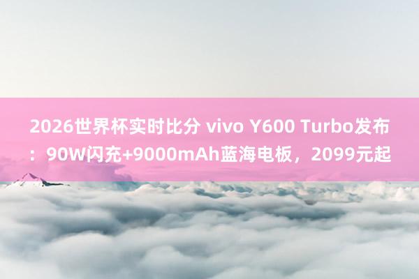 2026世界杯实时比分 vivo Y600 Turbo发布:90W闪充+9000mAh蓝海电板,2099元起 2026世界杯实时比分 vivo Y600 Turbo发布:90W闪充+9000mAh蓝海电板,2099元起
