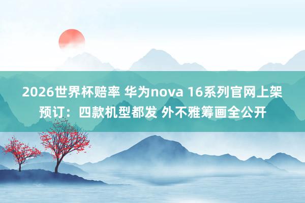2026世界杯赔率 华为nova 16系列官网上架预订:四款机型都发 外不雅筹画全公开 2026世界杯赔率 华为nova 16系列官网上架预订:四款机型都发 外不雅筹画全公开