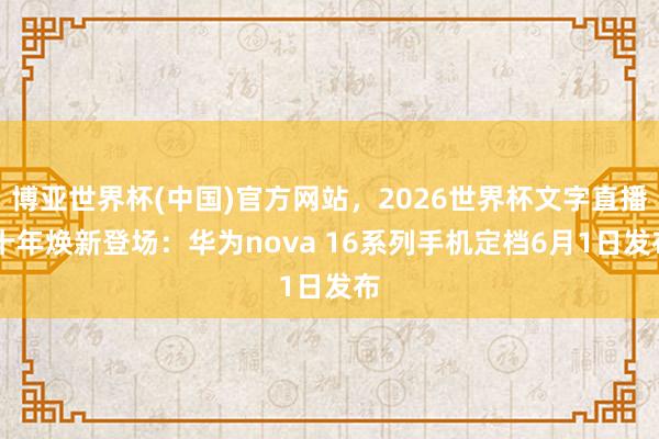 博亚世界杯(中国)官方网站,2026世界杯文字直播 十年焕新登场:华为nova 16系列手机定档6月1日发布 博亚世界杯(中国)官方网站,2026世界杯文字直播 十年焕新登场:华为nova 16系列手机定档6月1日发布