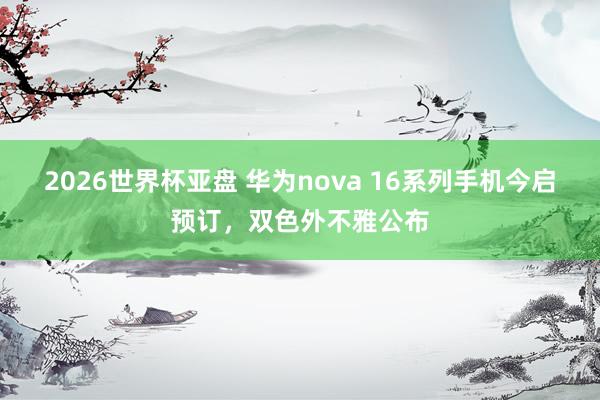 2026世界杯亚盘 华为nova 16系列手机今启预订,双色外不雅公布 2026世界杯亚盘 华为nova 16系列手机今启预订,双色外不雅公布