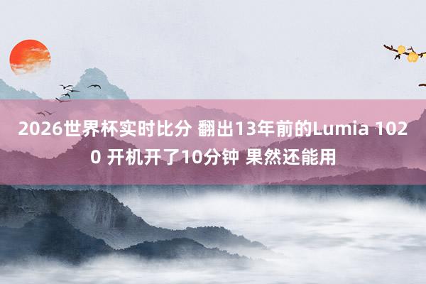 2026世界杯实时比分 翻出13年前的Lumia 1020 开机开了10分钟 果然还能用