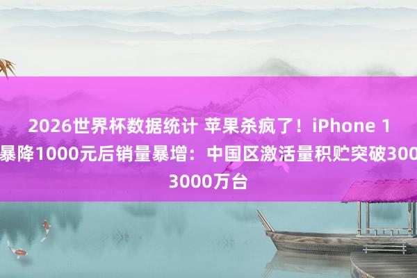 2026世界杯数据统计 苹果杀疯了！iPhone 17系列暴降1000元后销量暴增：中国区激活量积贮突破3000万台