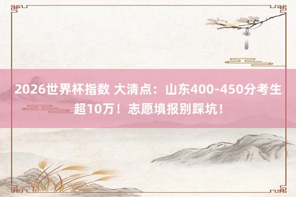 2026世界杯指数 大清点:山东400-450分考生超10万!志愿填报别踩坑! 2026世界杯指数 大清点:山东400-450分考生超10万!志愿填报别踩坑!
