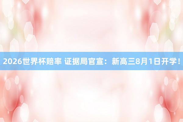 2026世界杯赔率 证据局官宣:新高三8月1日开学! 2026世界杯赔率 证据局官宣:新高三8月1日开学!
