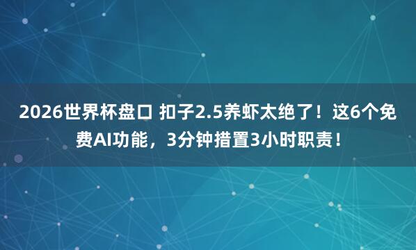 2026世界杯盘口 扣子2.5养虾太绝了！这6个免费AI功能，3分钟措置3小时职责！