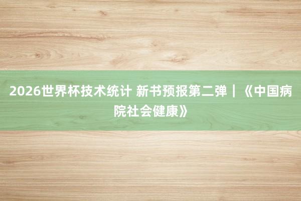 2026世界杯技术统计 新书预报第二弹|《中国病院社会健康》 2026世界杯技术统计 新书预报第二弹|《中国病院社会健康》