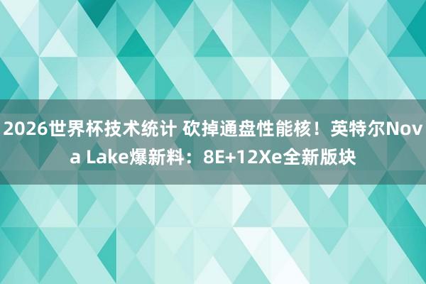 2026世界杯技术统计 砍掉通盘性能核!英特尔Nova Lake爆新料:8E+12Xe全新版块 2026世界杯技术统计 砍掉通盘性能核!英特尔Nova Lake爆新料:8E+12Xe全新版块