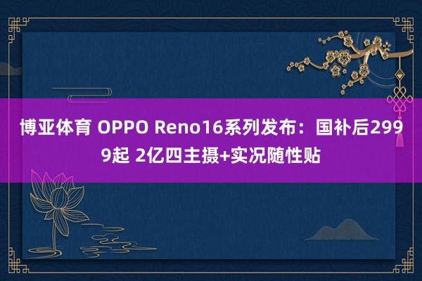 博亚体育 OPPO Reno16系列发布:国补后2999起 2亿四主摄+实况随性贴