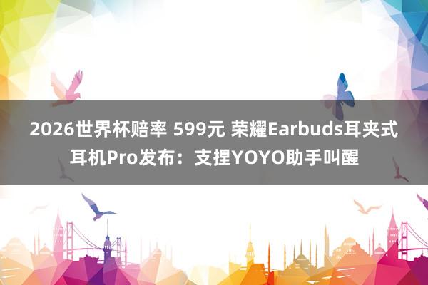 2026世界杯赔率 599元 荣耀Earbuds耳夹式耳机Pro发布:支捏YOYO助手叫醒 2026世界杯赔率 599元 荣耀Earbuds耳夹式耳机Pro发布:支捏YOYO助手叫醒