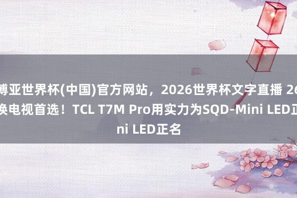 博亚世界杯(中国)官方网站，2026世界杯文字直播 26年换电视首选！TCL T7M Pro用实力为SQD-Mini LED正名