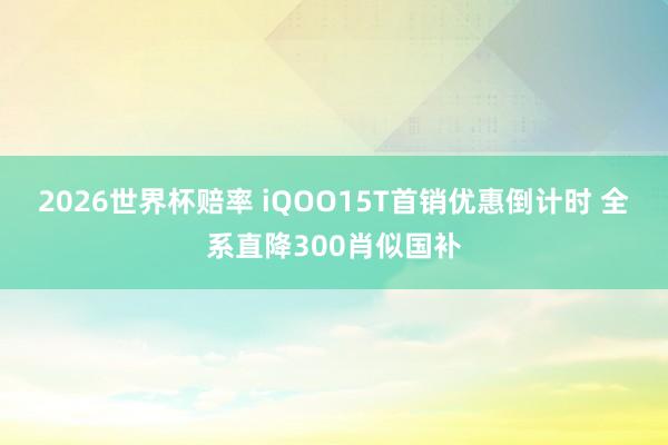 2026世界杯赔率 iQOO15T首销优惠倒计时 全系直降300肖似国补 2026世界杯赔率 iQOO15T首销优惠倒计时 全系直降300肖似国补