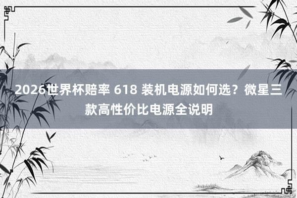 2026世界杯赔率 618 装机电源如何选?微星三款高性价比电源全说明 2026世界杯赔率 618 装机电源如何选?微星三款高性价比电源全说明