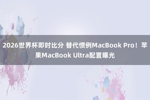 2026世界杯即时比分 替代惯例MacBook Pro!苹果MacBook Ultra配置曝光
