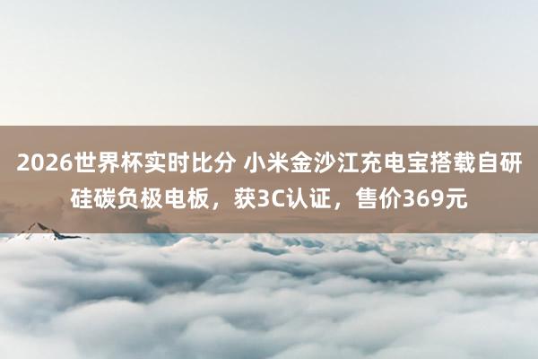 2026世界杯实时比分 小米金沙江充电宝搭载自研硅碳负极电板,获3C认证,售价369元 2026世界杯实时比分 小米金沙江充电宝搭载自研硅碳负极电板,获3C认证,售价369元