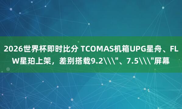 2026世界杯即时比分 TCOMAS机箱UPG星舟、FLW星珀上架,差别搭载9.2\"、7.5\"屏幕 2026世界杯即时比分 TCOMAS机箱UPG星舟、FLW星珀上架,差别搭载9.2\"、7.5\"屏幕