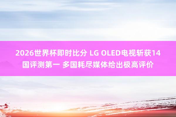 2026世界杯即时比分 LG OLED电视斩获14国评测第一 多国耗尽媒体给出极高评价