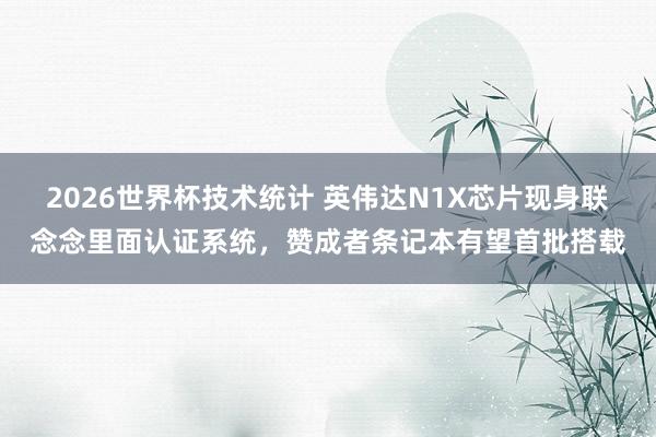 2026世界杯技术统计 英伟达N1X芯片现身联念念里面认证系统，赞成者条记本有望首批搭载