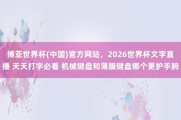 博亚世界杯(中国)官方网站，2026世界杯文字直播 天天打字必看 机械键盘和薄膜键盘哪个更护手腕
