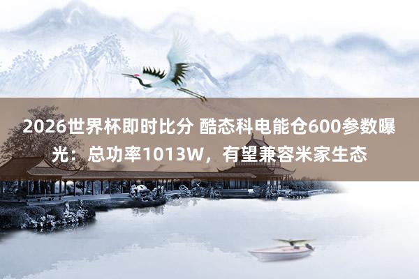 2026世界杯即时比分 酷态科电能仓600参数曝光:总功率1013W,有望兼容米家生态