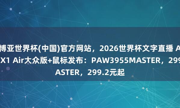 博亚世界杯(中国)官方网站，2026世界杯文字直播 ATK烈空X1 Air大众版+鼠标发布：PAW3955MASTER，299.2元起