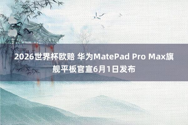 2026世界杯欧赔 华为MatePad Pro Max旗舰平板官宣6月1日发布 2026世界杯欧赔 华为MatePad Pro Max旗舰平板官宣6月1日发布