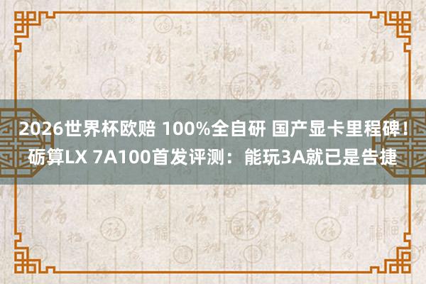 2026世界杯欧赔 100%全自研 国产显卡里程碑!砺算LX 7A100首发评测:能玩3A就已是告捷 2026世界杯欧赔 100%全自研 国产显卡里程碑!砺算LX 7A100首发评测:能玩3A就已是告捷