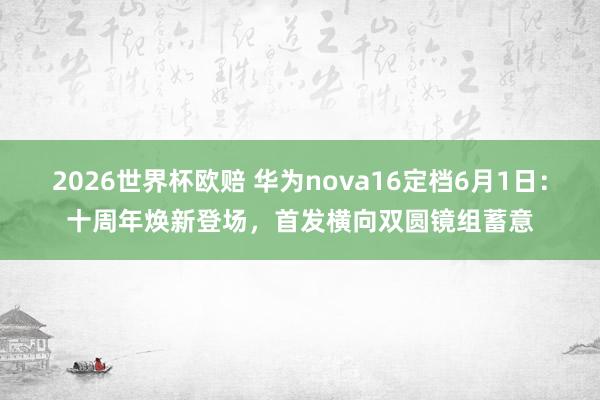 2026世界杯欧赔 华为nova16定档6月1日:十周年焕新登场,首发横向双圆镜组蓄意 2026世界杯欧赔 华为nova16定档6月1日:十周年焕新登场,首发横向双圆镜组蓄意