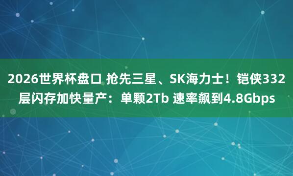 2026世界杯盘口 抢先三星、SK海力士!铠侠332层闪存加快量产:单颗2Tb 速率飙到4.8Gbps 2026世界杯盘口 抢先三星、SK海力士!铠侠332层闪存加快量产:单颗2Tb 速率飙到4.8Gbps