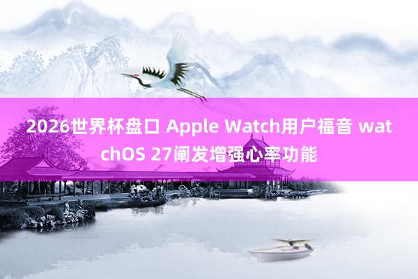 2026世界杯盘口 Apple Watch用户福音 watchOS 27阐发增强心率功能 2026世界杯盘口 Apple Watch用户福音 watchOS 27阐发增强心率功能