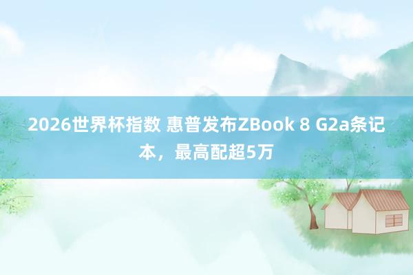 2026世界杯指数 惠普发布ZBook 8 G2a条记本,最高配超5万 2026世界杯指数 惠普发布ZBook 8 G2a条记本,最高配超5万