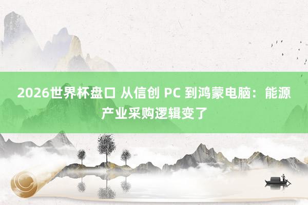 2026世界杯盘口 从信创 PC 到鸿蒙电脑:能源产业采购逻辑变了 2026世界杯盘口 从信创 PC 到鸿蒙电脑:能源产业采购逻辑变了