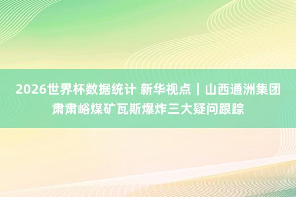 2026世界杯数据统计 新华视点|山西通洲集团肃肃峪煤矿瓦斯爆炸三大疑问跟踪