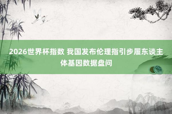 2026世界杯指数 我国发布伦理指引步履东谈主体基因数据盘问 2026世界杯指数 我国发布伦理指引步履东谈主体基因数据盘问
