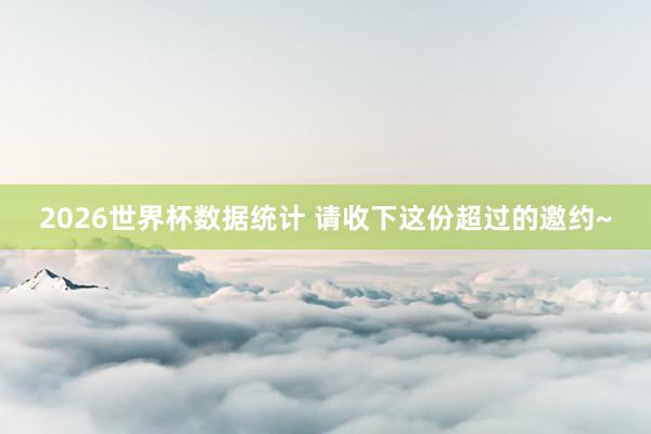 2026世界杯数据统计 请收下这份超过的邀约~