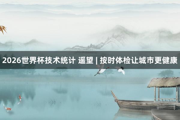 2026世界杯技术统计 遥望 | 按时体检让城市更健康 2026世界杯技术统计 遥望 | 按时体检让城市更健康