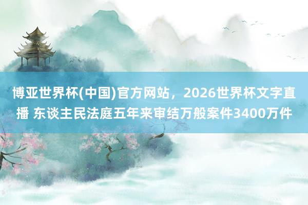 博亚世界杯(中国)官方网站,2026世界杯文字直播 东谈主民法庭五年来审结万般案件3400万件 博亚世界杯(中国)官方网站,2026世界杯文字直播 东谈主民法庭五年来审结万般案件3400万件