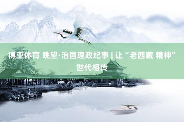 博亚体育 眺望·治国理政纪事 | 让“老西藏 精神”世代相传 博亚体育 眺望·治国理政纪事 | 让“老西藏 精神”世代相传