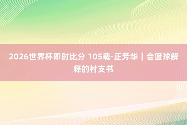 2026世界杯即时比分 105载·正芳华|会篮球解释的村支书 2026世界杯即时比分 105载·正芳华|会篮球解释的村支书