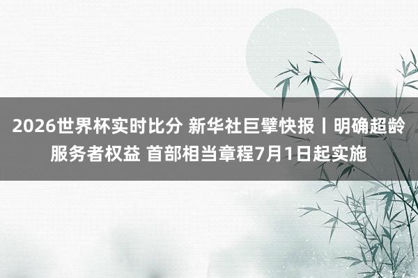 2026世界杯实时比分 新华社巨擘快报丨明确超龄服务者权益 首部相当章程7月1日起实施 2026世界杯实时比分 新华社巨擘快报丨明确超龄服务者权益 首部相当章程7月1日起实施