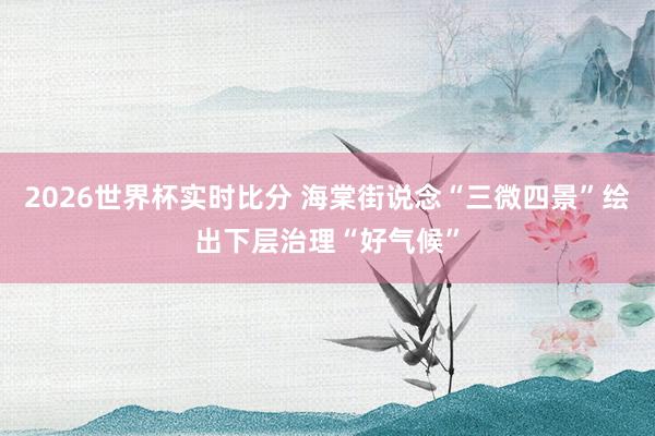 2026世界杯实时比分 海棠街说念“三微四景”绘出下层治理“好气候” 2026世界杯实时比分 海棠街说念“三微四景”绘出下层治理“好气候”