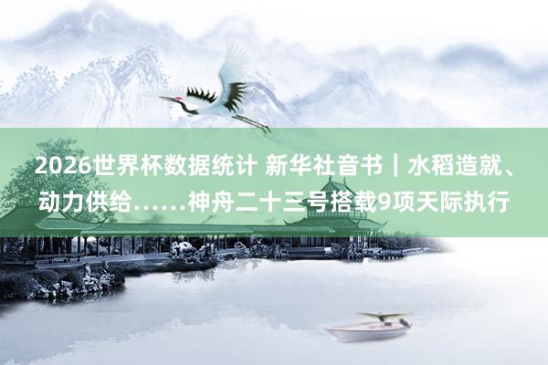 2026世界杯数据统计 新华社音书|水稻造就、动力供给……神舟二十三号搭载9项天际执行