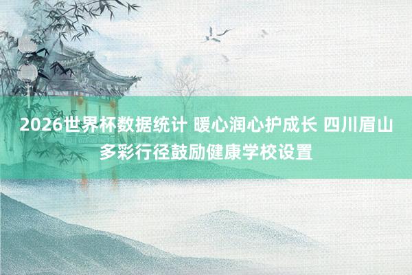 2026世界杯数据统计 暖心润心护成长 四川眉山多彩行径鼓励健康学校设置 2026世界杯数据统计 暖心润心护成长 四川眉山多彩行径鼓励健康学校设置
