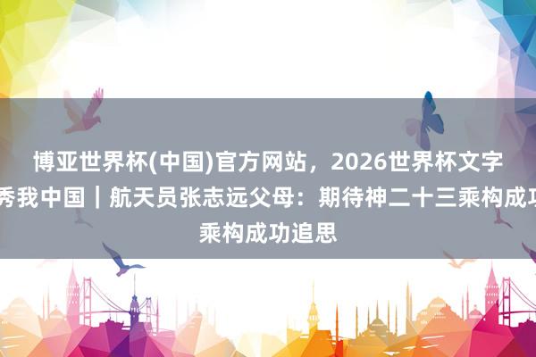 博亚世界杯(中国)官方网站,2026世界杯文字直播 秀我中国|航天员张志远父母:期待神二十三乘构成功追思 博亚世界杯(中国)官方网站,2026世界杯文字直播 秀我中国|航天员张志远父母:期待神二十三乘构成功追思