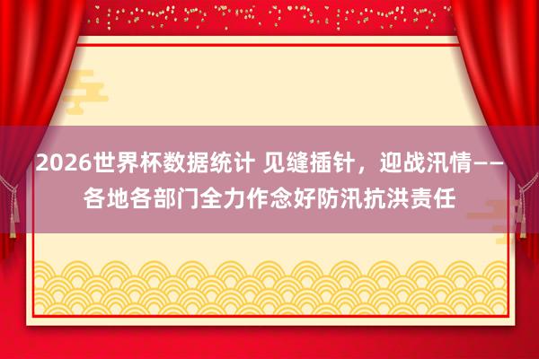 2026世界杯数据统计 见缝插针,迎战汛情——各地各部门全力作念好防汛抗洪责任 2026世界杯数据统计 见缝插针,迎战汛情——各地各部门全力作念好防汛抗洪责任