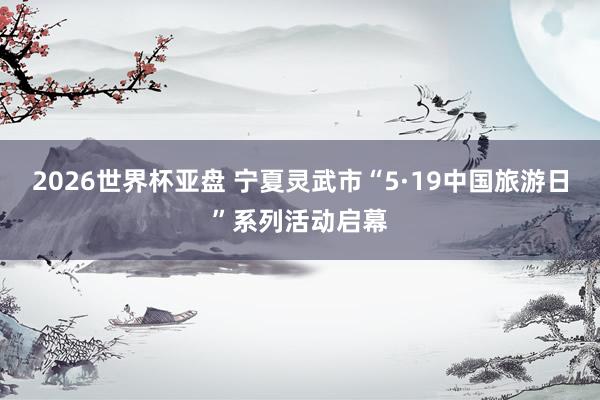 2026世界杯亚盘 宁夏灵武市“5·19中国旅游日”系列活动启幕 2026世界杯亚盘 宁夏灵武市“5·19中国旅游日”系列活动启幕
